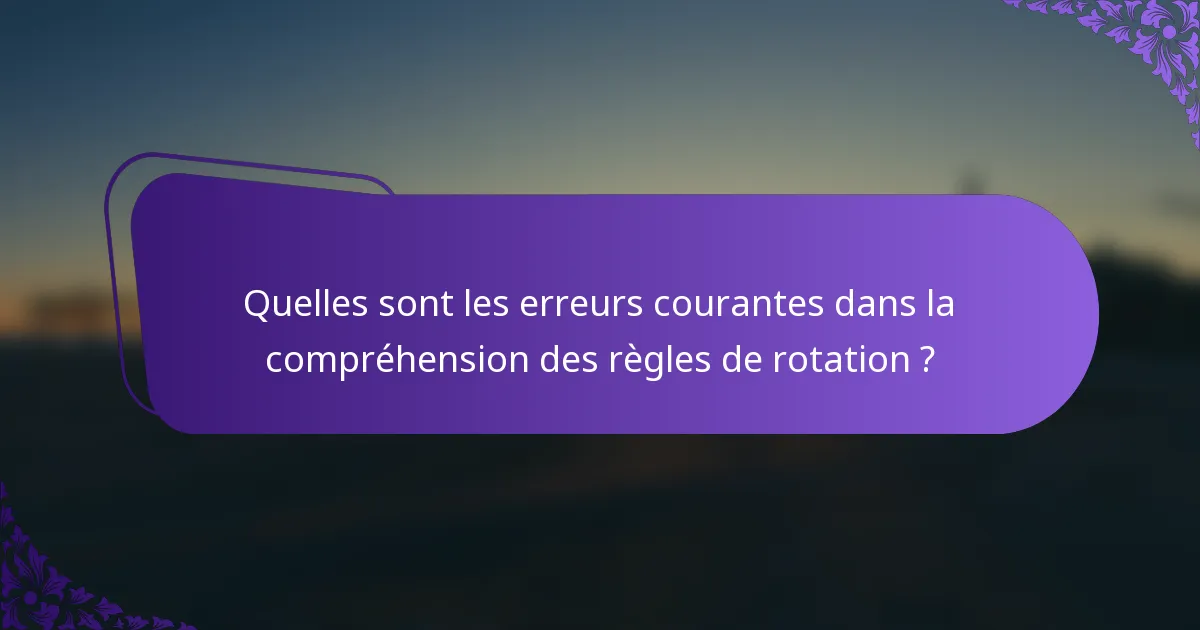 Quelles sont les erreurs courantes dans la compréhension des règles de rotation ?