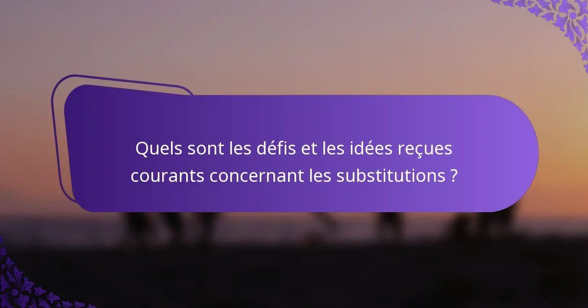 Quels sont les défis et les idées reçues courants concernant les substitutions ?